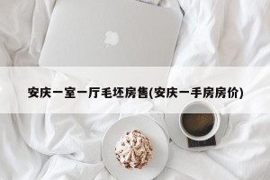 安庆一室一厅毛坯房售(安庆一手房房价)