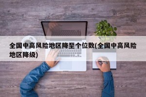 全国中高风险地区降至个位数(全国中高风险地区降级)