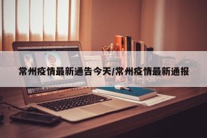 常州疫情最新通告今天/常州疫情最新通报