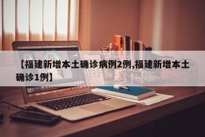 【福建新增本土确诊病例2例,福建新增本土确诊1例】