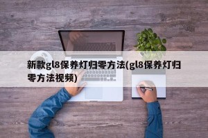 新款gl8保养灯归零方法(gl8保养灯归零方法视频)