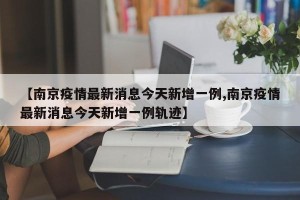 【南京疫情最新消息今天新增一例,南京疫情最新消息今天新增一例轨迹】