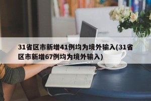 31省区市新增41例均为境外输入(31省区市新增67例均为境外输入)