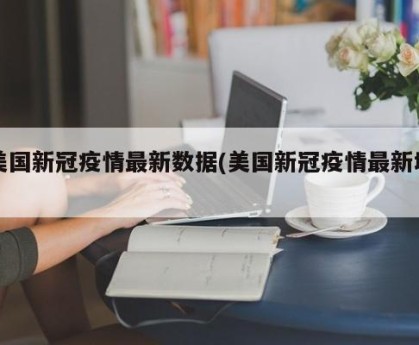 美国新冠疫情最新数据(美国新冠疫情最新增)
