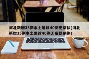 河北新增33例本土确诊40例无症状(河北新增33例本土确诊40例无症状病例)
