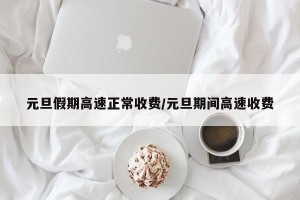 元旦假期高速正常收费/元旦期间高速收费