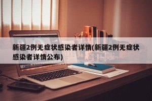 新疆2例无症状感染者详情(新疆2例无症状感染者详情公布)