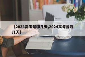 【2024高考是哪几天,2024高考是哪几天】