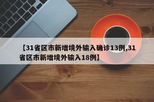 【31省区市新增境外输入确诊13例,31省区市新增境外输入18例】