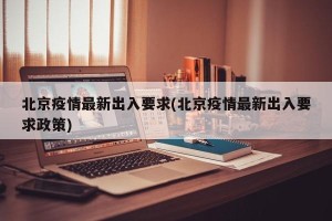 北京疫情最新出入要求(北京疫情最新出入要求政策)
