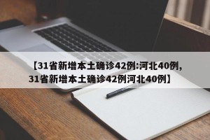 【31省新增本土确诊42例:河北40例,31省新增本土确诊42例河北40例】