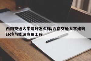 西南交通大学建环怎么样/西南交通大学建筑环境与能源应用工程