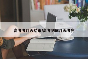高考考几天结束/高考到底几天考完