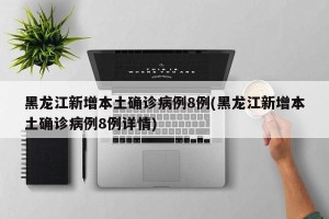 黑龙江新增本土确诊病例8例(黑龙江新增本土确诊病例8例详情)