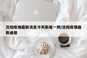 沈阳疫情最新消息今天新增一例/沈阳疫情最新通报