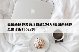 美国新冠肺炎确诊数超154万/美国新冠肺炎确诊近780万例