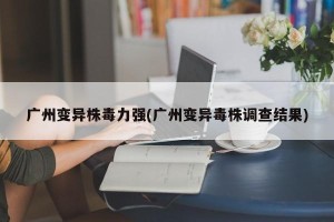广州变异株毒力强(广州变异毒株调查结果)