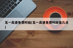 五一高速免费时段(五一高速免费时段是几点)