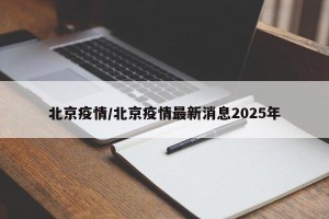 北京疫情/北京疫情最新消息2025年