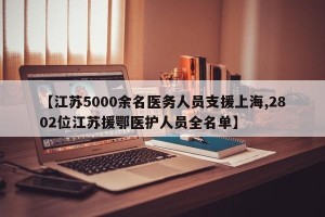 【江苏5000余名医务人员支援上海,2802位江苏援鄂医护人员全名单】