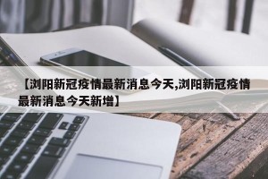 【浏阳新冠疫情最新消息今天,浏阳新冠疫情最新消息今天新增】