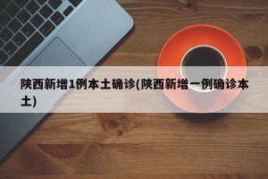 陕西新增1例本土确诊(陕西新增一例确诊本土)