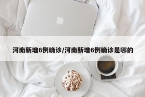 河南新增6例确诊/河南新增6例确诊是哪的