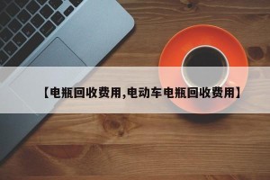 【电瓶回收费用,电动车电瓶回收费用】