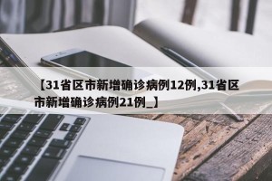 【31省区市新增确诊病例12例,31省区市新增确诊病例21例_】