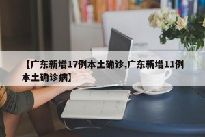 【广东新增17例本土确诊,广东新增11例本土确诊病】