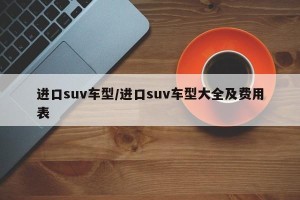 进口suv车型/进口suv车型大全及费用表