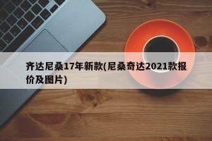 齐达尼桑17年新款(尼桑奇达2021款报价及图片)