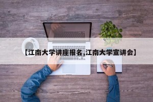 【江南大学讲座报名,江南大学宣讲会】