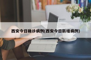 西安今日确诊病例(西安今日新增病例)