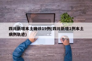 四川新增本土确诊19例(四川新增1例本土病例轨迹)