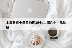 上海共有中风险地区35个/上海几个中风险区