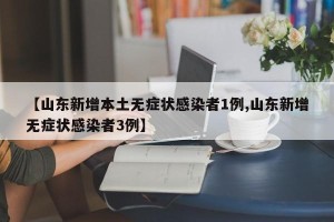 【山东新增本土无症状感染者1例,山东新增无症状感染者3例】