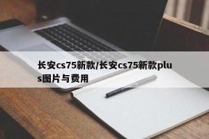 长安cs75新款/长安cs75新款plus图片与费用