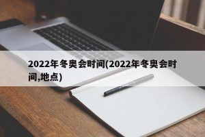 2022年冬奥会时间(2022年冬奥会时间,地点)