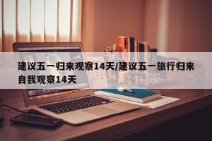 建议五一归来观察14天/建议五一旅行归来自我观察14天