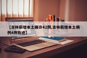 【吉林新增本土确诊42例,吉林新增本土病例4例轨迹】