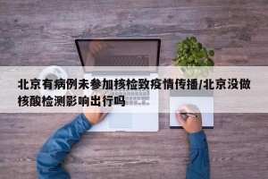 北京有病例未参加核检致疫情传播/北京没做核酸检测影响出行吗
