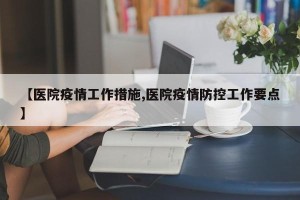 【医院疫情工作措施,医院疫情防控工作要点】