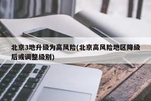 北京3地升级为高风险(北京高风险地区降级后或调整级别)