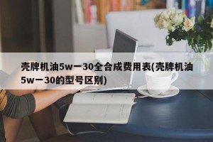 壳牌机油5w一30全合成费用表(壳牌机油5w一30的型号区别)