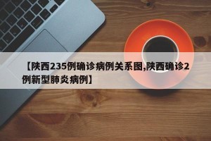 【陕西235例确诊病例关系图,陕西确诊2例新型肺炎病例】