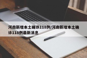 河南新增本土确诊118例/河南新增本土确诊118例最新消息