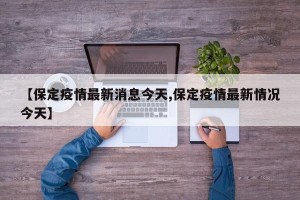 【保定疫情最新消息今天,保定疫情最新情况今天】