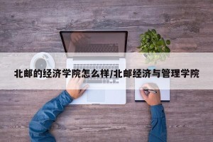 北邮的经济学院怎么样/北邮经济与管理学院