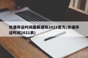 快递停运时间最新通知2021官方(快递停运时间2021表)